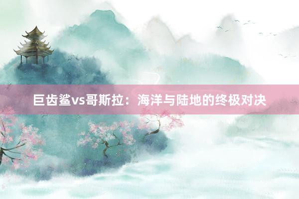 巨齿鲨vs哥斯拉：海洋与陆地的终极对决