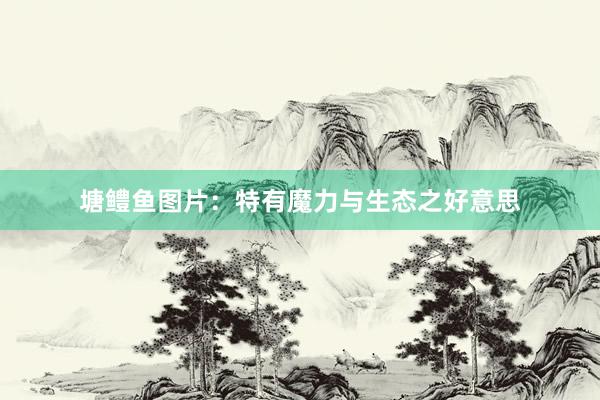 塘鳢鱼图片：特有魔力与生态之好意思