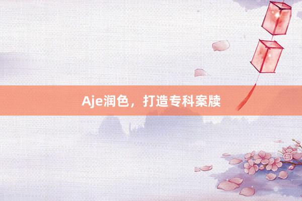 Aje润色，打造专科案牍