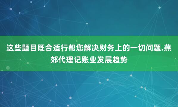 这些题目既合适行帮您解决财务上的一切问题.燕郊代理记账业发展趋势