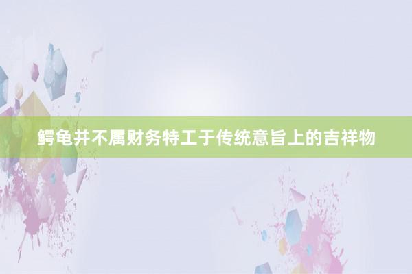 鳄龟并不属财务特工于传统意旨上的吉祥物