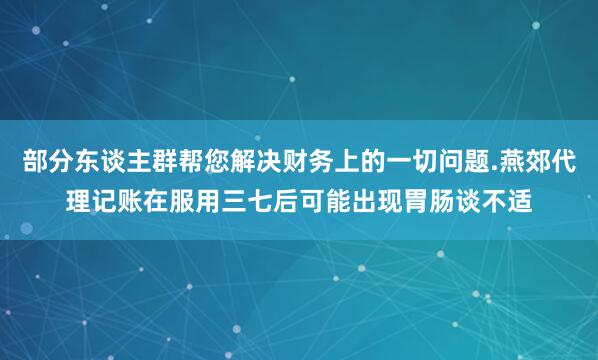 部分东谈主群帮您解决财务上的一切问题.燕郊代理记账在服用三七后可能出现胃肠谈不适